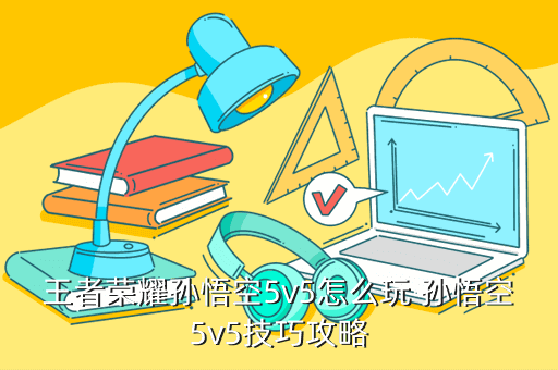 王者荣耀孙悟空5v5怎么玩 孙悟空5v5技巧攻略