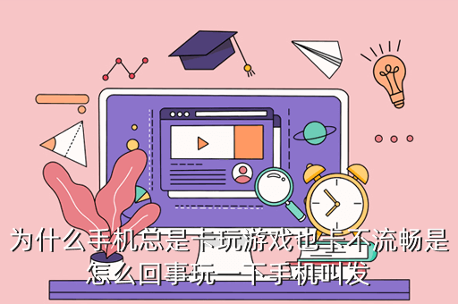 为什么手机总是卡玩游戏也卡不流畅是怎么回事玩一下手机叫发